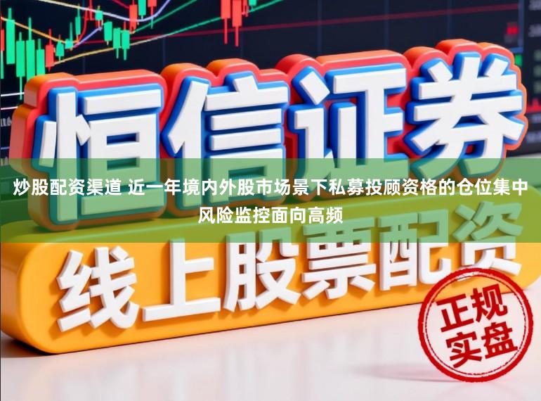炒股配资渠道 近一年境内外股市场景下私募投顾资格的仓位集中风险监控面向高频