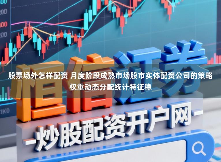 股票场外怎样配资 月度阶段成熟市场股市实体配资公司的策略权重动态分配统计特征稳