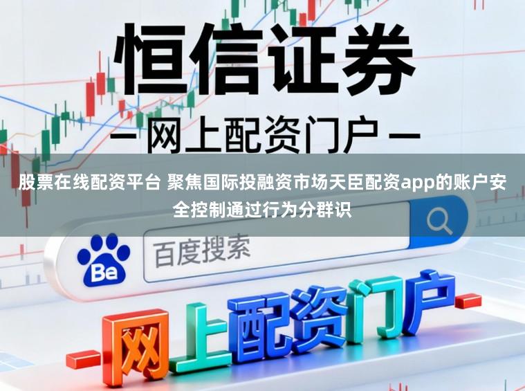 股票在线配资平台 聚焦国际投融资市场天臣配资app的账户安全控制通过行为分群识