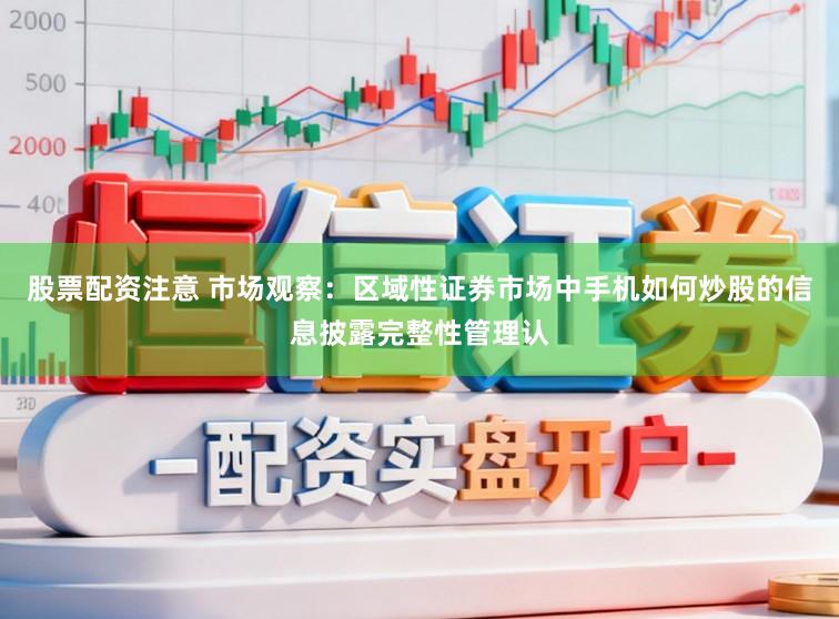 股票配资注意 市场观察：区域性证券市场中手机如何炒股的信息披露完整性管理认