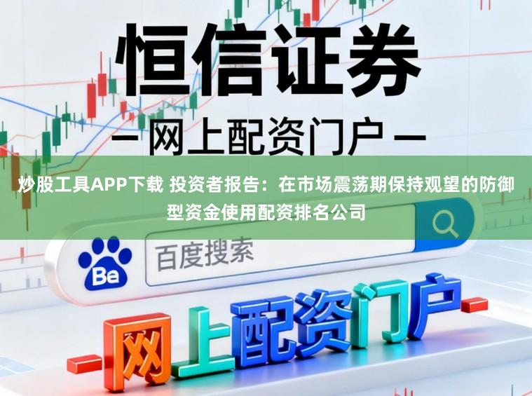 炒股工具APP下载 投资者报告：在市场震荡期保持观望的防御型资金使用配资排名公司