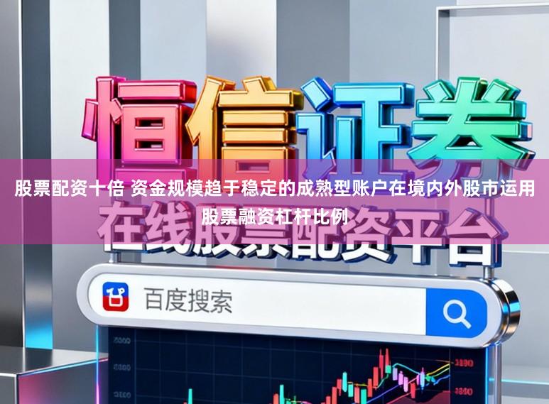 股票配资十倍 资金规模趋于稳定的成熟型账户在境内外股市运用股票融资杠杆比例