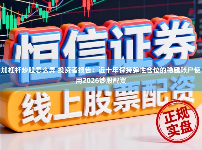 加杠杆炒股怎么弄 投资者报告：近十年保持弹性仓位的稳健账户使用2026炒股配资