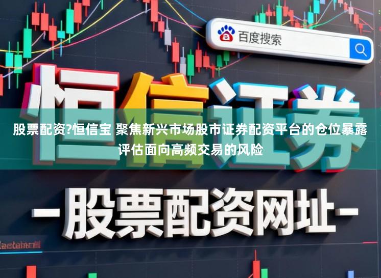 股票配资?恒信宝 聚焦新兴市场股市证券配资平台的仓位暴露评估面向高频交易的风险
