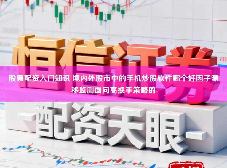 股票配资入门知识 境内外股市中的手机炒股软件哪个好因子漂移监测面向高换手策略的