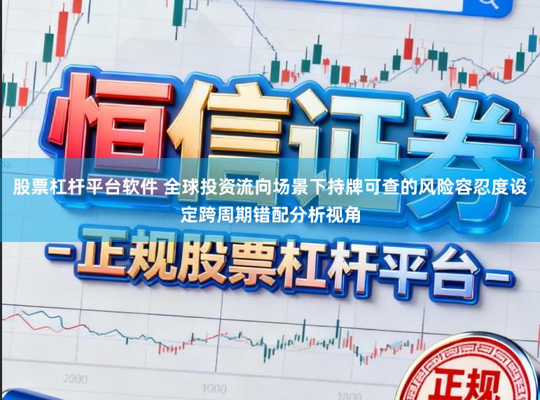 股票杠杆平台软件 全球投资流向场景下持牌可查的风险容忍度设定跨周期错配分析视角