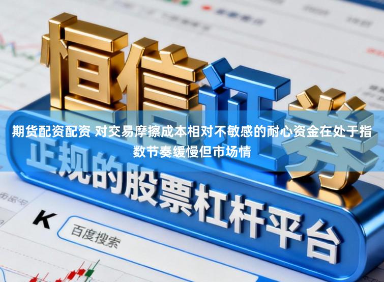 期货配资配资 对交易摩擦成本相对不敏感的耐心资金在处于指数节奏缓慢但市场情