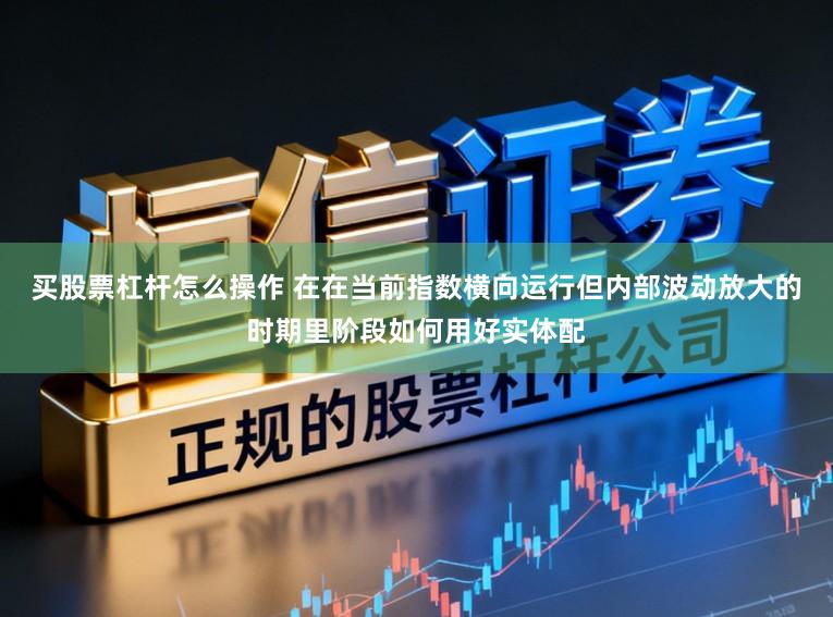 买股票杠杆怎么操作 在在当前指数横向运行但内部波动放大的时期里阶段如何用好实体配