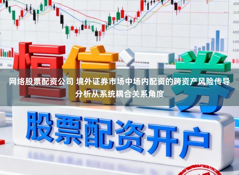 网络股票配资公司 境外证券市场中场内配资的跨资产风险传导分析从系统耦合关系角度