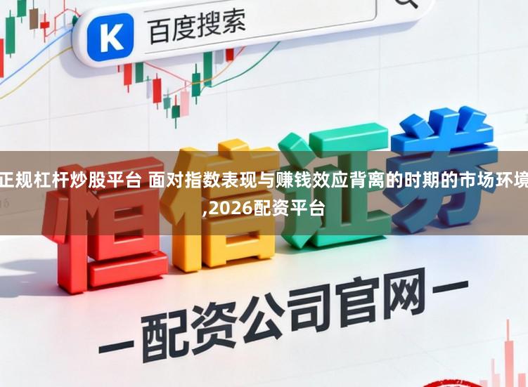 正规杠杆炒股平台 面对指数表现与赚钱效应背离的时期的市场环境,2026配资平台
