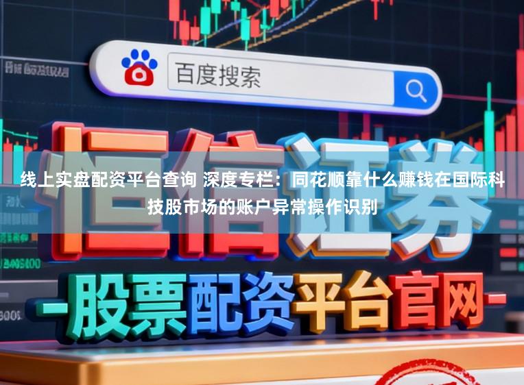 线上实盘配资平台查询 深度专栏：同花顺靠什么赚钱在国际科技股市场的账户异常操作识别