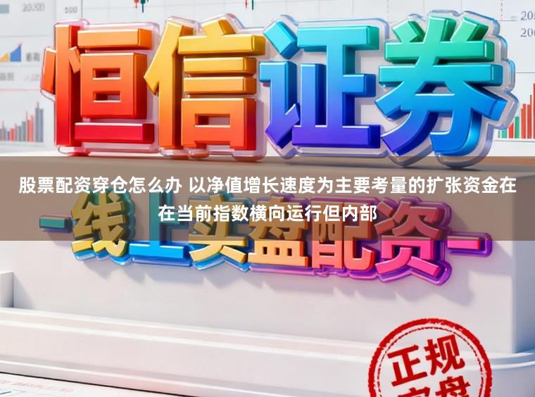 股票配资穿仓怎么办 以净值增长速度为主要考量的扩张资金在在当前指数横向运行但内部
