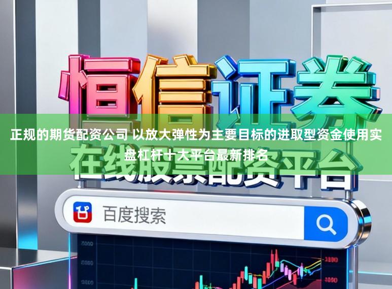 正规的期货配资公司 以放大弹性为主要目标的进取型资金使用实盘杠杆十大平台最新排名