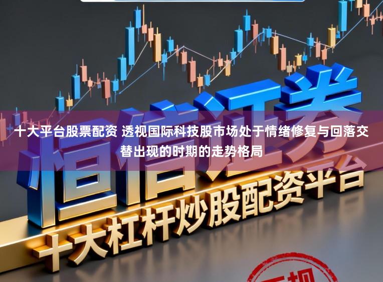 十大平台股票配资 透视国际科技股市场处于情绪修复与回落交替出现的时期的走势格局