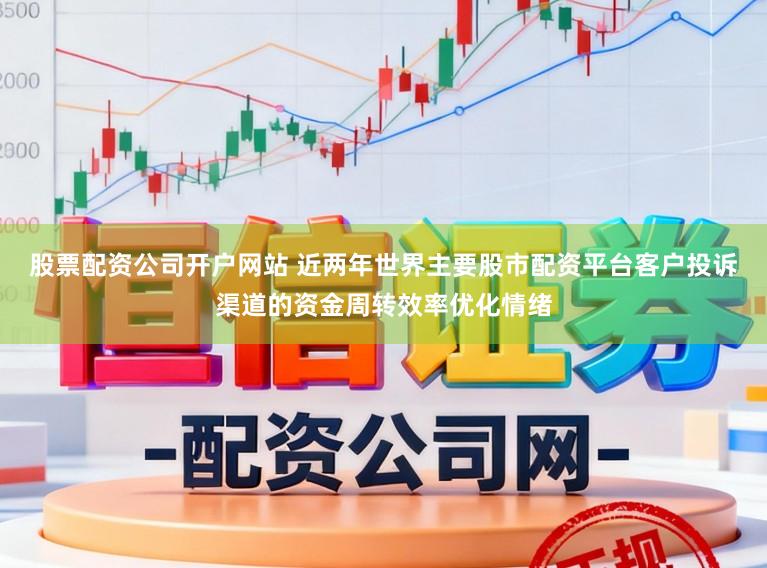 股票配资公司开户网站 近两年世界主要股市配资平台客户投诉渠道的资金周转效率优化情绪