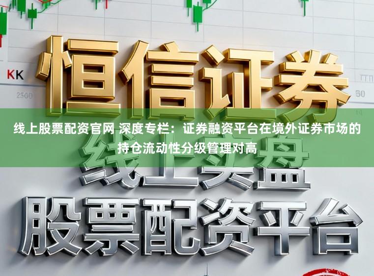 线上股票配资官网 深度专栏：证券融资平台在境外证券市场的持仓流动性分级管理对高