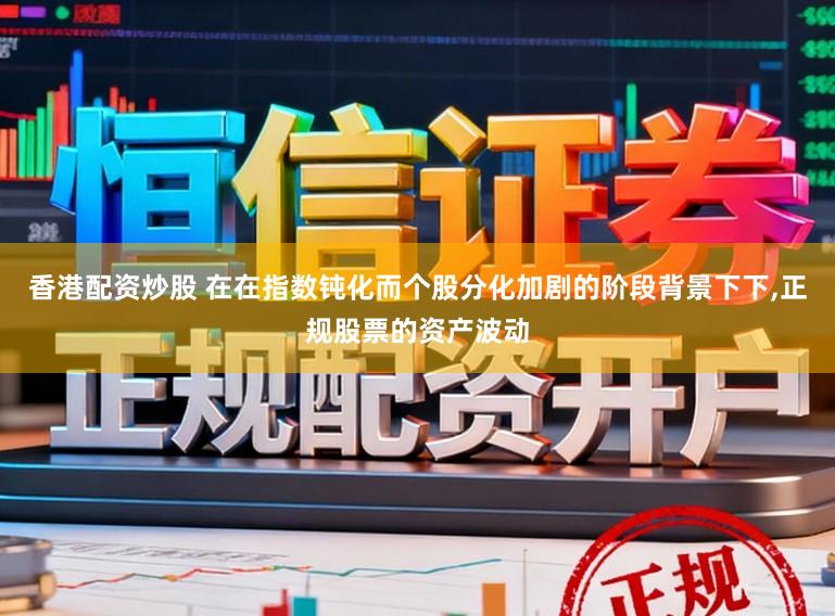 香港配资炒股 在在指数钝化而个股分化加剧的阶段背景下下，正规股票的资产波动