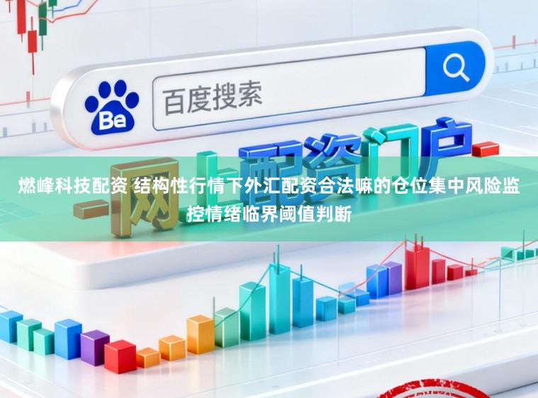 燃峰科技配资 结构性行情下外汇配资合法嘛的仓位集中风险监控情绪临界阈值判断