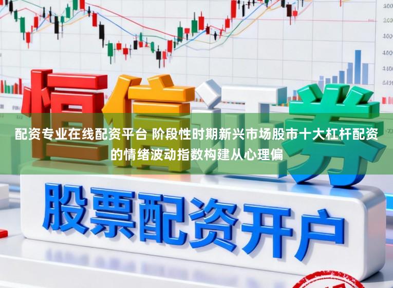 配资专业在线配资平台 阶段性时期新兴市场股市十大杠杆配资的情绪波动指数构建从心理偏