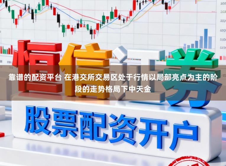 靠谱的配资平台 在港交所交易区处于行情以局部亮点为主的阶段的走势格局下中天金