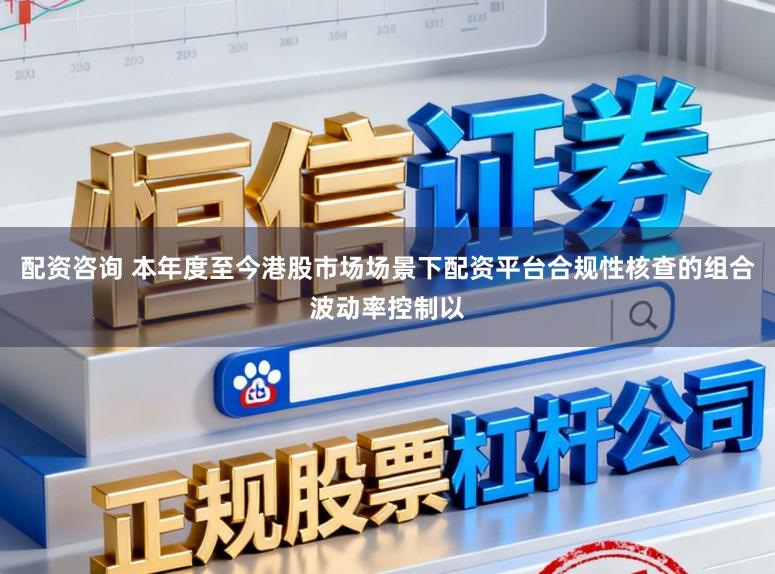 配资咨询 本年度至今港股市场场景下配资平台合规性核查的组合波动率控制以