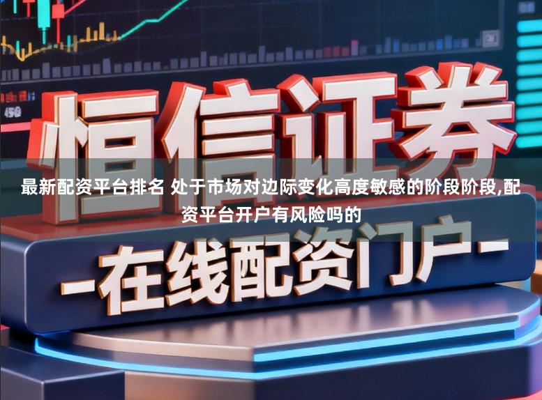 最新配资平台排名 处于市场对边际变化高度敏感的阶段阶段,配资平台开户有风险吗的