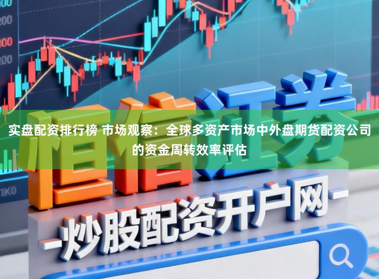 实盘配资排行榜 市场观察：全球多资产市场中外盘期货配资公司的资金周转效率评估