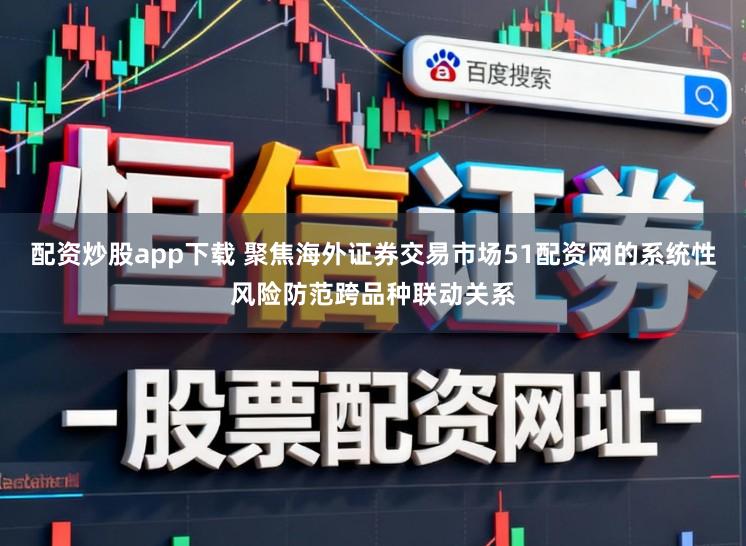 配资炒股app下载 聚焦海外证券交易市场51配资网的系统性风险防范跨品种联动关系
