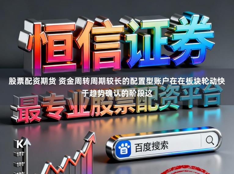 股票配资期货 资金周转周期较长的配置型账户在在板块轮动快于趋势确认的阶段这