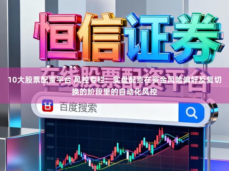 10大股票配资平台 风控专栏：实盘配资在资金风险偏好反复切换的阶段里的自动化风控