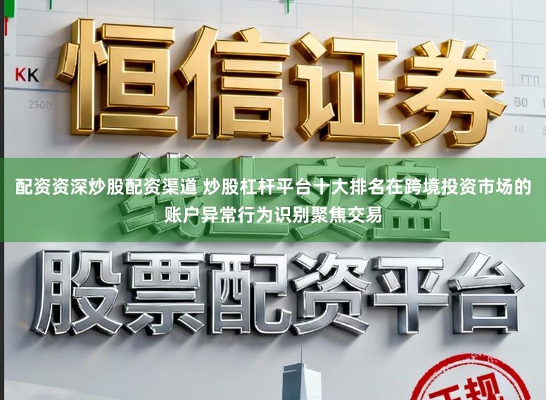 配资资深炒股配资渠道 炒股杠杆平台十大排名在跨境投资市场的账户异常行为识别聚焦交易