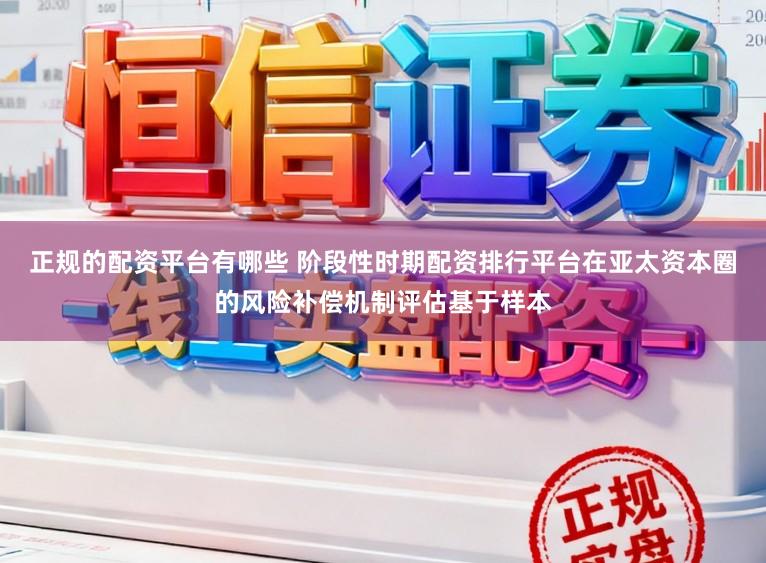 正规的配资平台有哪些 阶段性时期配资排行平台在亚太资本圈的风险补偿机制评估基于样本