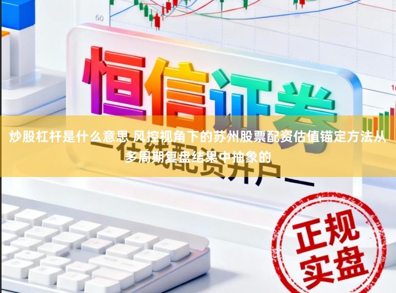 炒股杠杆是什么意思 风控视角下的苏州股票配资估值锚定方法从多周期复盘结果中抽象的