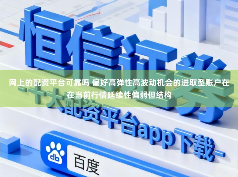 网上的配资平台可靠吗 偏好高弹性高波动机会的进取型账户在在当前行情延续性偏弱但结构