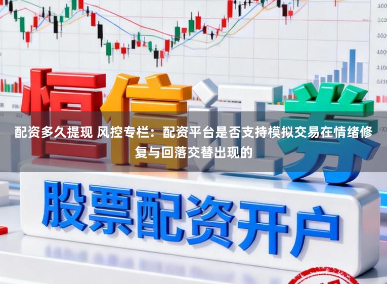 配资多久提现 风控专栏：配资平台是否支持模拟交易在情绪修复与回落交替出现的