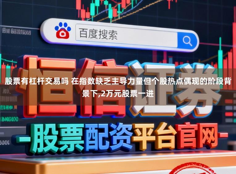 股票有杠杆交易吗 在指数缺乏主导力量但个股热点偶现的阶段背景下,2万元股票一进