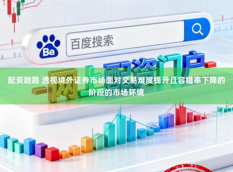 配资跑路 透视境外证券市场面对交易难度提升且容错率下降的阶段的市场环境