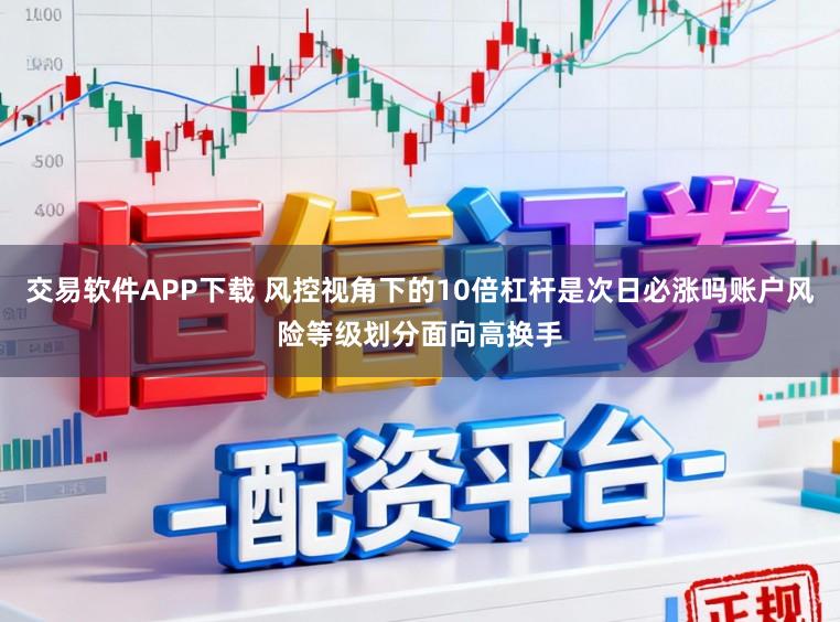 交易软件APP下载 风控视角下的10倍杠杆是次日必涨吗账户风险等级划分面向高换手