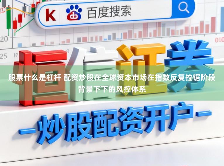 股票什么是杠杆 配资炒股在全球资本市场在指数反复拉锯阶段背景下下的风控体系