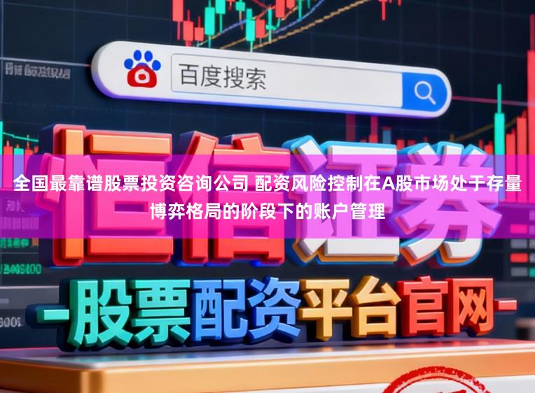 全国最靠谱股票投资咨询公司 配资风险控制在A股市场处于存量博弈格局的阶段下的账户管理