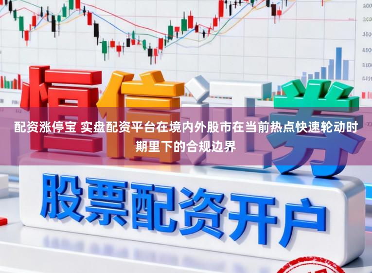 配资涨停宝 实盘配资平台在境内外股市在当前热点快速轮动时期里下的合规边界