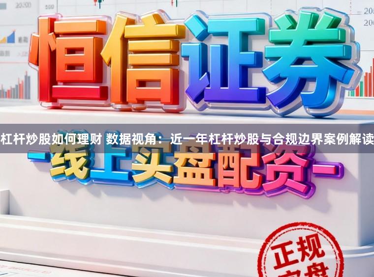 杠杆炒股如何理财 数据视角：近一年杠杆炒股与合规边界案例解读