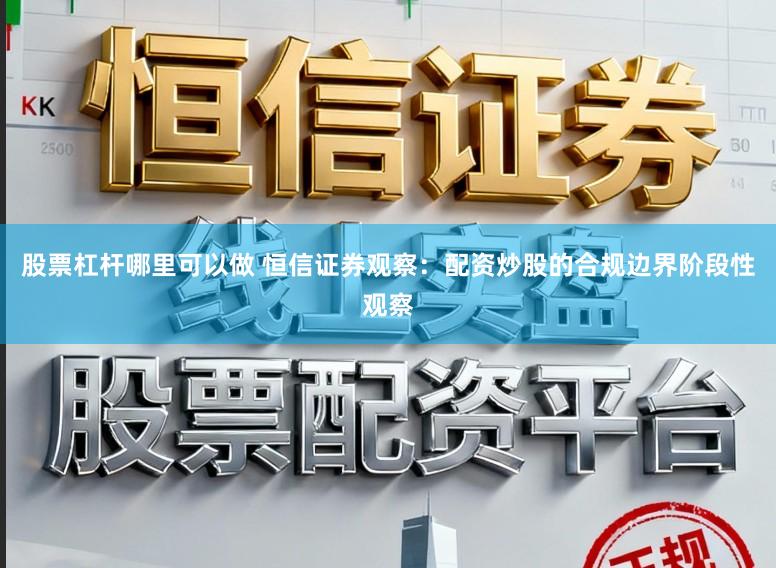 股票杠杆哪里可以做 恒信证券观察：配资炒股的合规边界阶段性观察