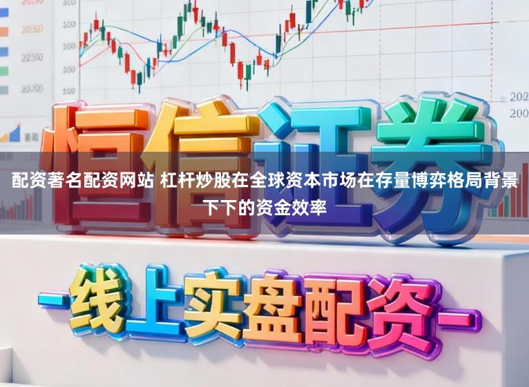 配资著名配资网站 杠杆炒股在全球资本市场在存量博弈格局背景下下的资金效率