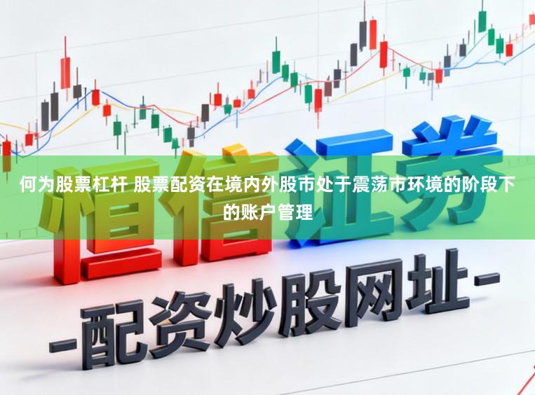 何为股票杠杆 股票配资在境内外股市处于震荡市环境的阶段下的账户管理