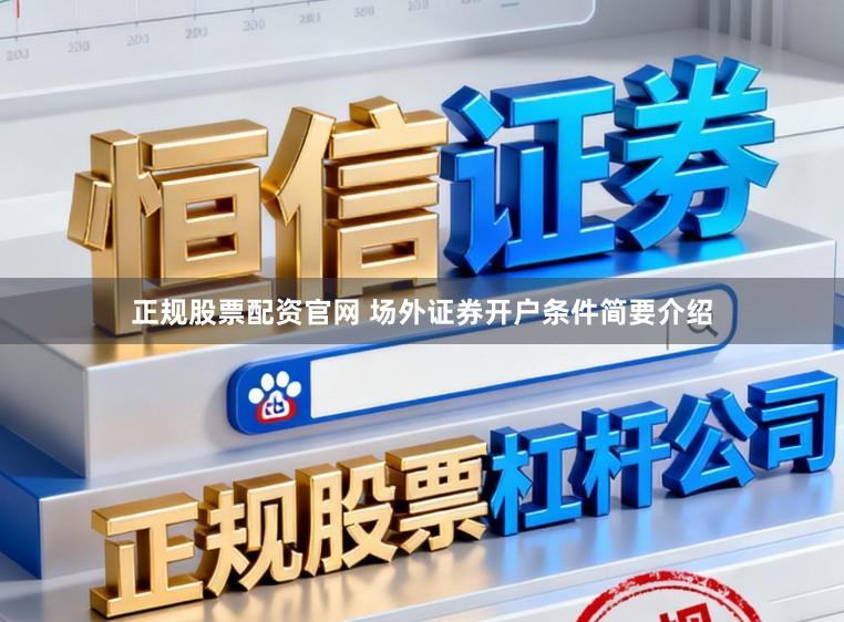 正规股票配资官网 场外证券开户条件简要介绍