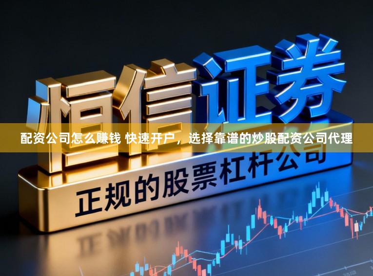 配资公司怎么赚钱 快速开户，选择靠谱的炒股配资公司代理